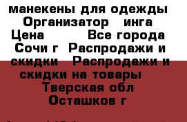 манекены для одежды › Организатор ­ инга › Цена ­ 100 - Все города, Сочи г. Распродажи и скидки » Распродажи и скидки на товары   . Тверская обл.,Осташков г.